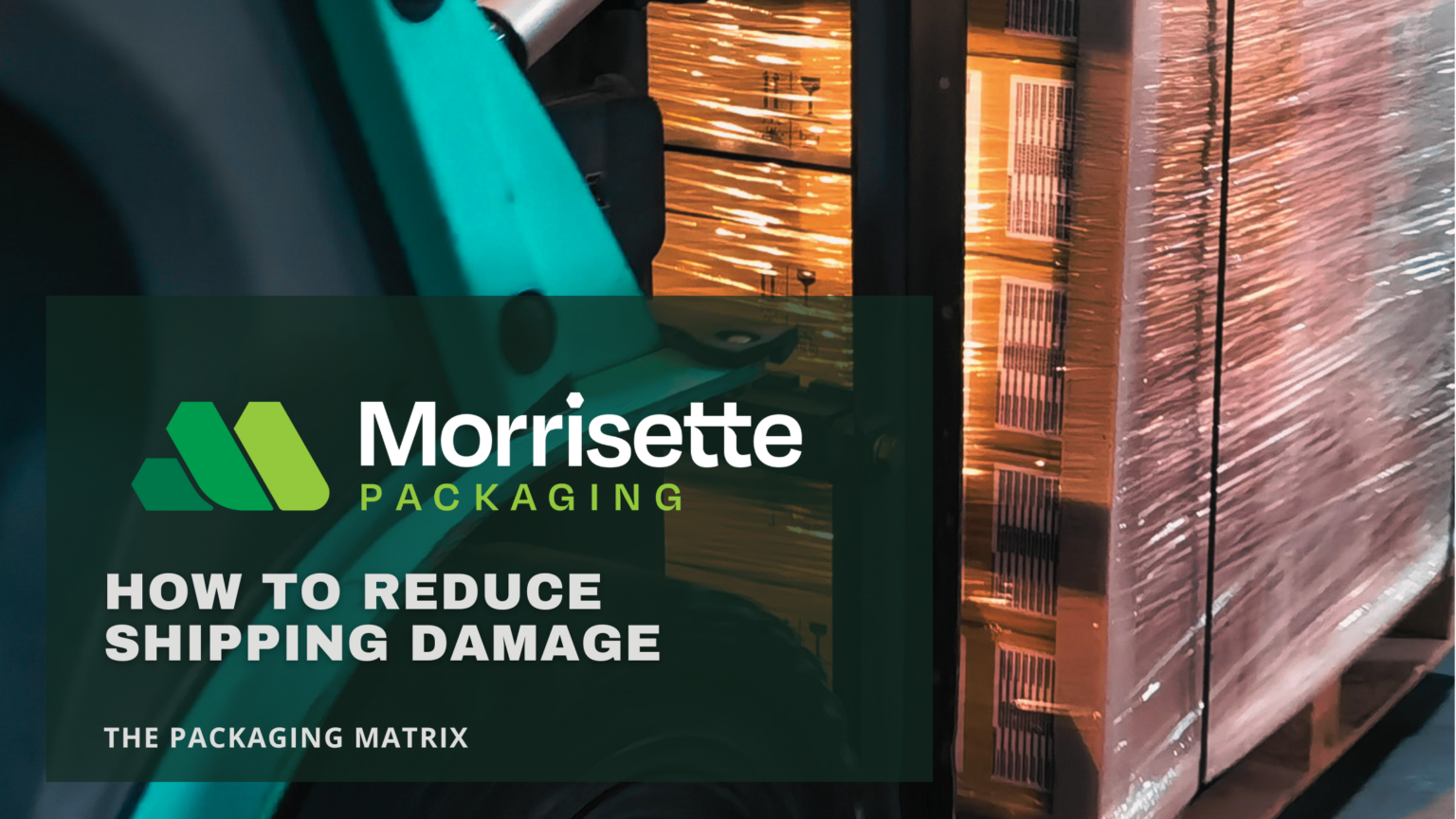 A forklift moves a pallet of goods wrapped in shrink film. The text reads: Morrisette Packaging How to Reduce Shipping Damage The Packaging Matrix